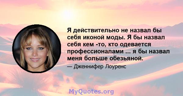 Я действительно не назвал бы себя иконой моды. Я бы назвал себя кем -то, кто одевается профессионалами ... я бы назвал меня больше обезьяной.