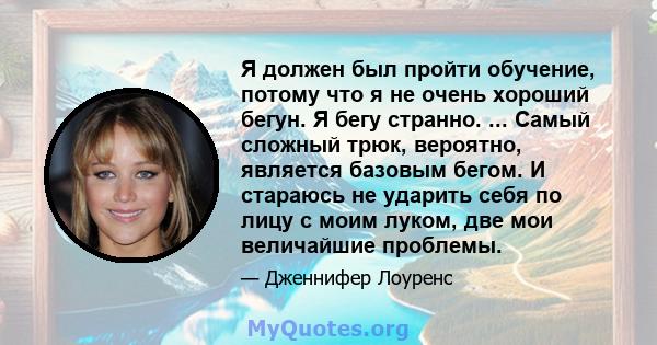 Я должен был пройти обучение, потому что я не очень хороший бегун. Я бегу странно. ... Самый сложный трюк, вероятно, является базовым бегом. И стараюсь не ударить себя по лицу с моим луком, две мои величайшие проблемы.