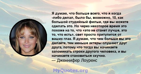 Я думаю, что больше всего, что я когда -либо делал, было бы, возможно, 10, как большой студийный фильм, где вы можете сделать это. Но через некоторое время это похоже на то, что «это не станет лучше, это то, что есть»,