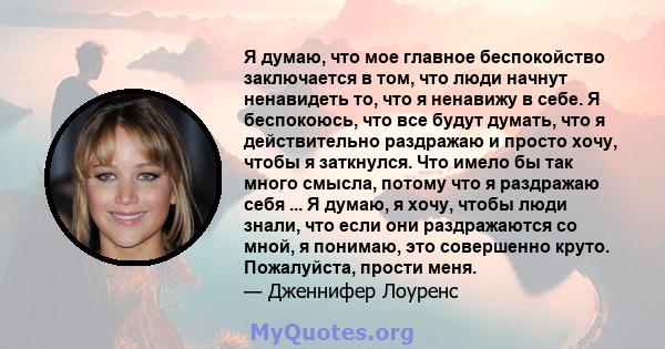 Я думаю, что мое главное беспокойство заключается в том, что люди начнут ненавидеть то, что я ненавижу в себе. Я беспокоюсь, что все будут думать, что я действительно раздражаю и просто хочу, чтобы я заткнулся. Что