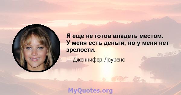 Я еще не готов владеть местом. У меня есть деньги, но у меня нет зрелости.