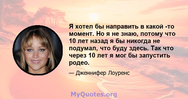 Я хотел бы направить в какой -то момент. Но я не знаю, потому что 10 лет назад я бы никогда не подумал, что буду здесь. Так что через 10 лет я мог бы запустить родео.