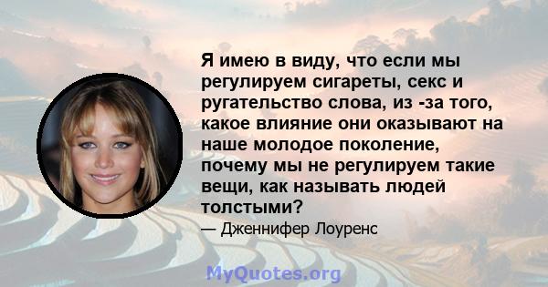 Я имею в виду, что если мы регулируем сигареты, секс и ругательство слова, из -за того, какое влияние они оказывают на наше молодое поколение, почему мы не регулируем такие вещи, как называть людей толстыми?