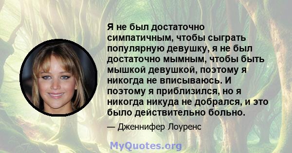 Я не был достаточно симпатичным, чтобы сыграть популярную девушку, я не был достаточно мымным, чтобы быть мышкой девушкой, поэтому я никогда не вписываюсь. И поэтому я приблизился, но я никогда никуда не добрался, и это 