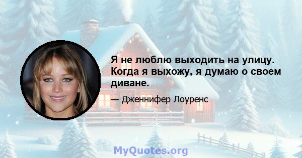 Я не люблю выходить на улицу. Когда я выхожу, я думаю о своем диване.