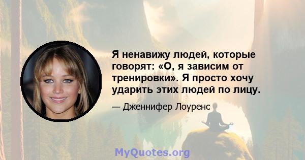 Я ненавижу людей, которые говорят: «О, я зависим от тренировки». Я просто хочу ударить этих людей по лицу.