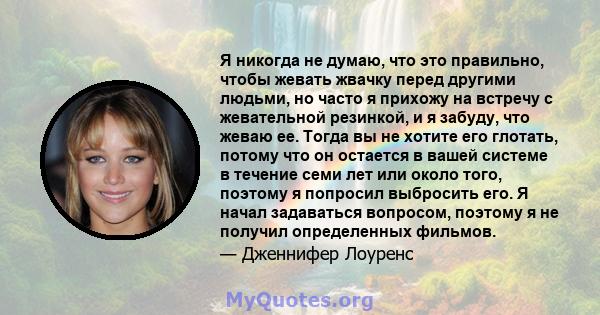 Я никогда не думаю, что это правильно, чтобы жевать жвачку перед другими людьми, но часто я прихожу на встречу с жевательной резинкой, и я забуду, что жеваю ее. Тогда вы не хотите его глотать, потому что он остается в