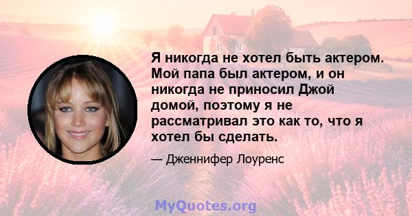 Я никогда не хотел быть актером. Мой папа был актером, и он никогда не приносил Джой домой, поэтому я не рассматривал это как то, что я хотел бы сделать.