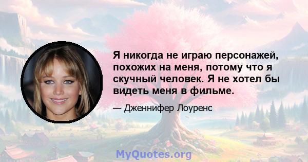 Я никогда не играю персонажей, похожих на меня, потому что я скучный человек. Я не хотел бы видеть меня в фильме.