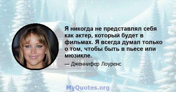 Я никогда не представлял себя как актер, который будет в фильмах. Я всегда думал только о том, чтобы быть в пьесе или мюзикле.