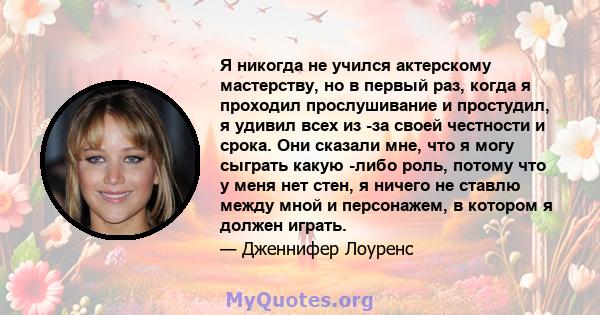 Я никогда не учился актерскому мастерству, но в первый раз, когда я проходил прослушивание и простудил, я удивил всех из -за своей честности и срока. Они сказали мне, что я могу сыграть какую -либо роль, потому что у