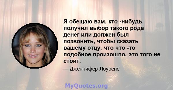 Я обещаю вам, кто -нибудь получил выбор такого рода денег или должен был позвонить, чтобы сказать вашему отцу, что что -то подобное произошло, это того не стоит.