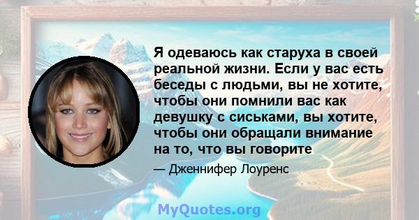 Я одеваюсь как старуха в своей реальной жизни. Если у вас есть беседы с людьми, вы не хотите, чтобы они помнили вас как девушку с сиськами, вы хотите, чтобы они обращали внимание на то, что вы говорите