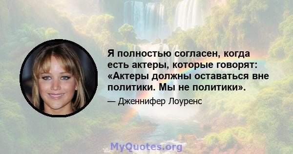 Я полностью согласен, когда есть актеры, которые говорят: «Актеры должны оставаться вне политики. Мы не политики».