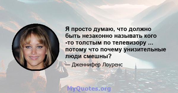 Я просто думаю, что должно быть незаконно называть кого -то толстым по телевизору ... потому что почему унизительные люди смешны?