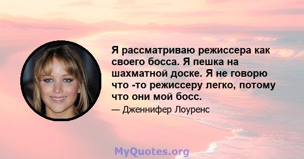 Я рассматриваю режиссера как своего босса. Я пешка на шахматной доске. Я не говорю что -то режиссеру легко, потому что они мой босс.