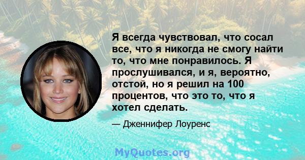 Я всегда чувствовал, что сосал все, что я никогда не смогу найти то, что мне понравилось. Я прослушивался, и я, вероятно, отстой, но я решил на 100 процентов, что это то, что я хотел сделать.