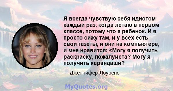 Я всегда чувствую себя идиотом каждый раз, когда летаю в первом классе, потому что я ребенок. И я просто сижу там, и у всех есть свои газеты, и они на компьютере, и мне нравится: «Могу я получить раскраску, пожалуйста?