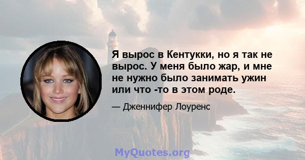 Я вырос в Кентукки, но я так не вырос. У меня было жар, и мне не нужно было занимать ужин или что -то в этом роде.