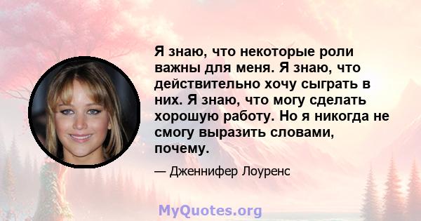 Я знаю, что некоторые роли важны для меня. Я знаю, что действительно хочу сыграть в них. Я знаю, что могу сделать хорошую работу. Но я никогда не смогу выразить словами, почему.