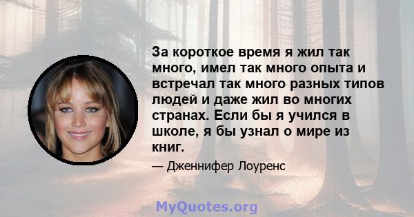 За короткое время я жил так много, имел так много опыта и встречал так много разных типов людей и даже жил во многих странах. Если бы я учился в школе, я бы узнал о мире из книг.