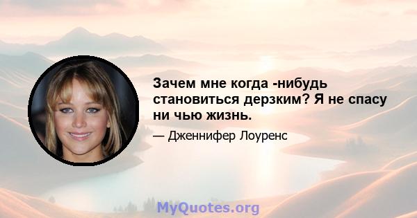 Зачем мне когда -нибудь становиться дерзким? Я не спасу ни чью жизнь.