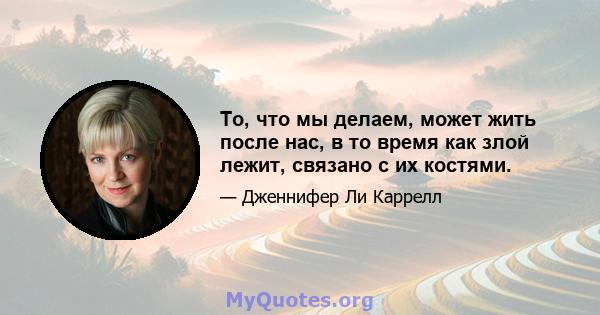 То, что мы делаем, может жить после нас, в то время как злой лежит, связано с их костями.