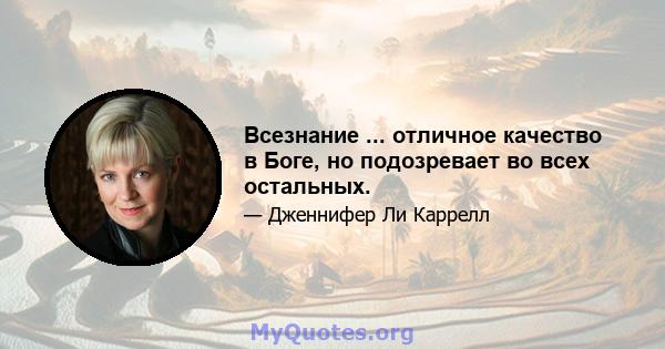 Всезнание ... отличное качество в Боге, но подозревает во всех остальных.