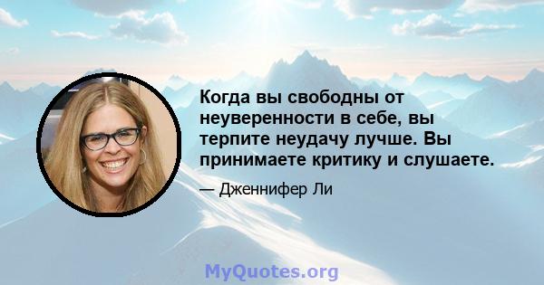 Когда вы свободны от неуверенности в себе, вы терпите неудачу лучше. Вы принимаете критику и слушаете.