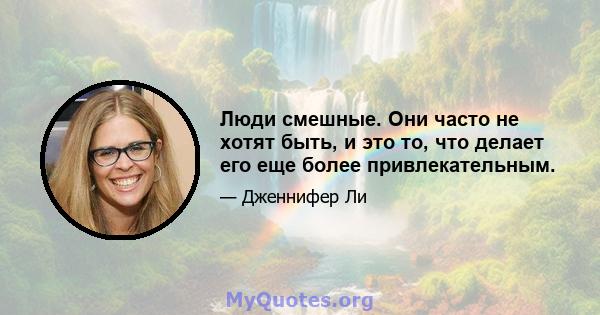 Люди смешные. Они часто не хотят быть, и это то, что делает его еще более привлекательным.