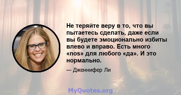 Не теряйте веру в то, что вы пытаетесь сделать, даже если вы будете эмоционально избиты влево и вправо. Есть много «nos» для любого «да». И это нормально.