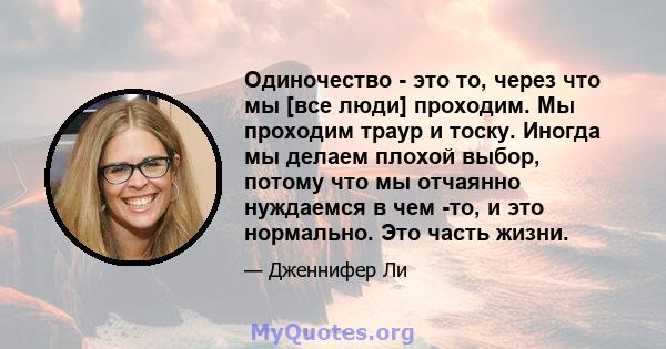 Одиночество - это то, через что мы [все люди] проходим. Мы проходим траур и тоску. Иногда мы делаем плохой выбор, потому что мы отчаянно нуждаемся в чем -то, и это нормально. Это часть жизни.