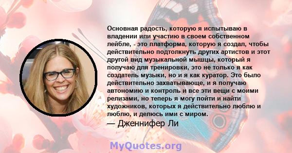 Основная радость, которую я испытываю в владении или участию в своем собственном лейбле, - это платформа, которую я создал, чтобы действительно подтолкнуть других артистов и этот другой вид музыкальной мышцы, который я