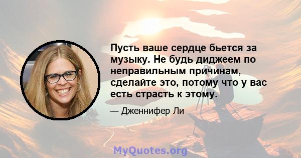 Пусть ваше сердце бьется за музыку. Не будь диджеем по неправильным причинам, сделайте это, потому что у вас есть страсть к этому.