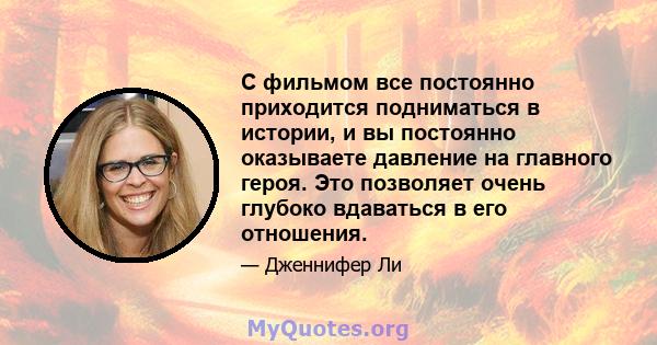 С фильмом все постоянно приходится подниматься в истории, и вы постоянно оказываете давление на главного героя. Это позволяет очень глубоко вдаваться в его отношения.