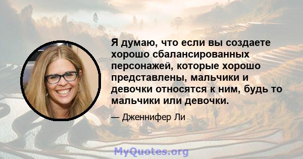 Я думаю, что если вы создаете хорошо сбалансированных персонажей, которые хорошо представлены, мальчики и девочки относятся к ним, будь то мальчики или девочки.