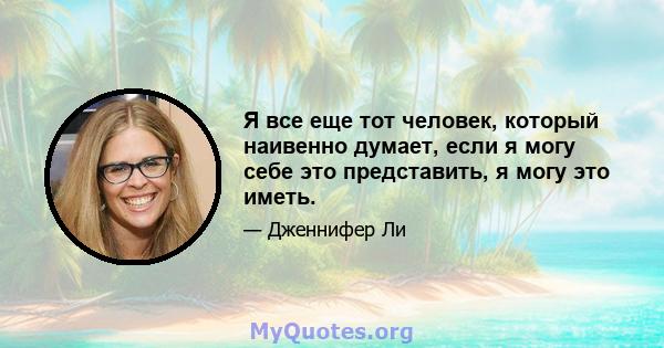 Я все еще тот человек, который наивенно думает, если я могу себе это представить, я могу это иметь.