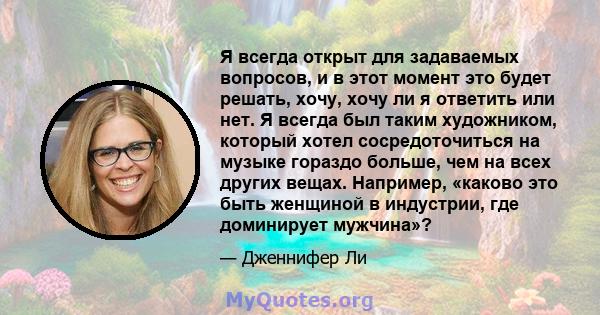 Я всегда открыт для задаваемых вопросов, и в этот момент это будет решать, хочу, хочу ли я ответить или нет. Я всегда был таким художником, который хотел сосредоточиться на музыке гораздо больше, чем на всех других