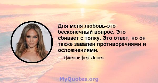 Для меня любовь-это бесконечный вопрос. Это сбивает с толку. Это ответ, но он также завален противоречиями и осложнениями.