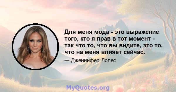 Для меня мода - это выражение того, кто я прав в тот момент - так что то, что вы видите, это то, что на меня влияет сейчас.