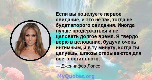 Если вы поцелуете первое свидание, и это не так, тогда не будет второго свидания. Иногда лучше продержаться и не целовать долгое время. Я твердо верю в целование, будучи очень интимным, и в ту минуту, когда ты целуешь,