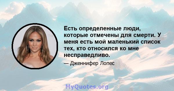 Есть определенные люди, которые отмечены для смерти. У меня есть мой маленький список тех, кто относился ко мне несправедливо.