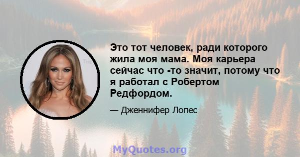 Это тот человек, ради которого жила моя мама. Моя карьера сейчас что -то значит, потому что я работал с Робертом Редфордом.