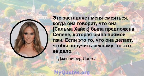 Это заставляет меня смеяться, когда она говорит, что она [Сальма Хайек] была предложена Селене, которая была прямой лжи. Если это то, что она делает, чтобы получить рекламу, то это ее дело.