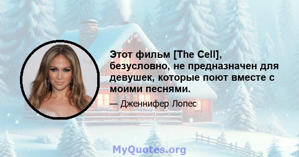 Этот фильм [The Cell], безусловно, не предназначен для девушек, которые поют вместе с моими песнями.