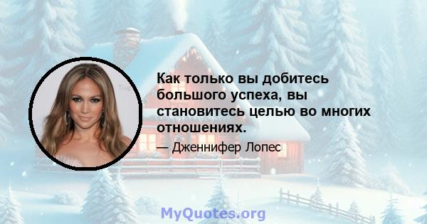 Как только вы добитесь большого успеха, вы становитесь целью во многих отношениях.