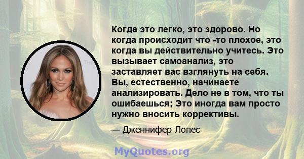 Когда это легко, это здорово. Но когда происходит что -то плохое, это когда вы действительно учитесь. Это вызывает самоанализ, это заставляет вас взглянуть на себя. Вы, естественно, начинаете анализировать. Дело не в