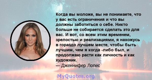 Когда вы моложе, вы не понимаете, что у вас есть ограничения и что вы должны заботиться о себе. Никто больше не собирается сделать это для вас. И вот, со всем этим временем, зрелостью и реализациями, я нахожусь в