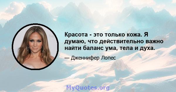 Красота - это только кожа. Я думаю, что действительно важно найти баланс ума, тела и духа.