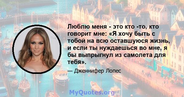 Люблю меня - это кто -то, кто говорит мне: «Я хочу быть с тобой на всю оставшуюся жизнь, и если ты нуждаешься во мне, я бы выпрыгнул из самолета для тебя».